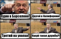 Один в Барселоне! Другой в Калифорнии! Третий на уколах! Нахуй такая дружба?!