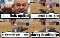 əəə Hafiz ağıllı ol əəə donqili sənnənəm mənim roluma girmə ə balıx davay dasvidaniya