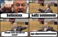 balixxxxxx hafiz sennenem donqili mene oxsadirsan ozunu? aye durrrrrrrrrrrrrrrrrr