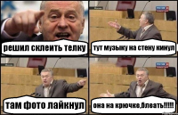 решил склеить телку тут музыку на стену кинул там фото лайкнул она на крючке,блеать!!!