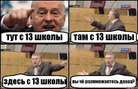 тут с 13 школы там с 13 школы здесь с 13 школы вы чё размножаетесь даааа?