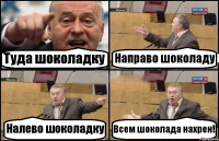 Туда шоколадку Направо шоколаду Налево шоколадку Всем шоколада нахрен!