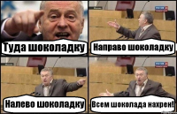 Туда шоколадку Направо шоколадку Налево шоколадку Всем шоколада нахрен!