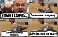 Я пью водичку... Стерео пьет водичку... Даже Лепин иногда попивает... А Реформа не пьет!