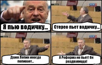 Я пью водичку... Стерео пьет водичку... Даже Лепин иногда попивает... А Реформа не пьет! Он раздваяицца!