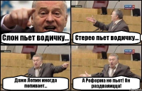 Слон пьет водичку... Стерео пьет водичку... Даже Лепин иногда попивает... А Реформа не пьет! Он раздваяицца!