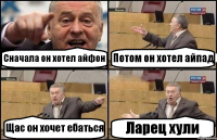 Сначала он хотел айфон Потом он хотел айпад Щас он хочет ебаться Ларец хули