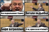 Все подкалывают Серегу Виталя подьебал Боря затроллил Я че, хуже всех чтоли??