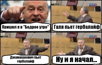 Пришел я в "Бодрое утро" Галя пьет гербалайф Джамаханович пьет гербалайф Ну и я начал...