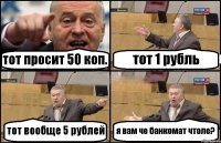 тот просит 50 коп. тот 1 рубль тот вообще 5 рублей я вам че банкомат чтоле?