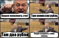 Пошел пополнять счет Там комиссия рубль Там два рубля Нехуй создавать такие законы