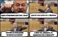 одна в Берлине шастает, коза! другой типа работает с Мунбим! третий за кольцами всевластья уехал! а мне что, умереть от одиночества в офисе?!!