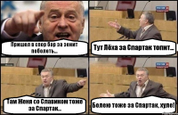 Пришел в спор бар за зенит поболеть... Тут Лёха за Спартак топит... Там Женя со Славиком тоже за Спартак... Болею тоже за Спартак, хуле!