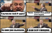 Я вычислю твой IP адрес! Охрана - пробейте базу данных этого гандона. За ним уже выехали.. А вам всё смешно...