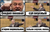 Сходил похавал суп вкусный второе нормальное только скучно, капец