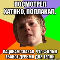 посмотрел хатико, поплакал. пацанам сказал, что фильм ебаное дерьмо для телок