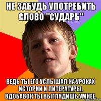 не забудь употребить слово "сударь" ведь ты его услышал на уроках истории и литературы. вдобавок ты выглядишь умнее.