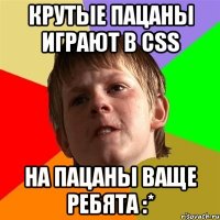 крутые пацаны играют в css на пацаны ваще ребята :*