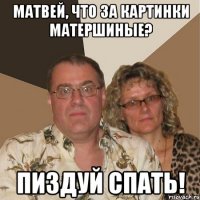 матвей, что за картинки матершиные? пиздуй спать!