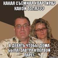 какая съёмная квартира? какой толя??? в девять чтобы дома была! завтра к первой паре!