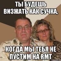 ты будешь визжать как сучка, когда мы тебя не пустим на rmt