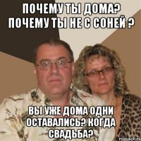 почему ты дома? почему ты не с соней ? вы уже дома одни оставались? когда свадьба?