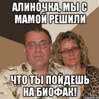 алиночка, мы с мамой решили что ты пойдешь на биофак!