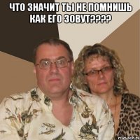 что значит ты не помнишь как его зовут??? 