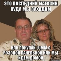 это последний магазин куда мы заходим или покупай lumia с розовой панелькой или мы идем домой