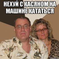 нехуй с касяном на машине кататься 