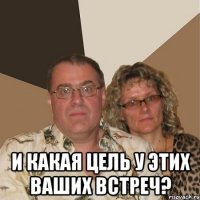  и какая цель у этих ваших встреч?