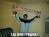  где мой гришка?