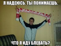 я надеюсь, ты понимаешь, что я иду блевать?