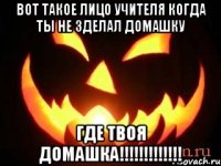 вот такое лицо учителя когда ты не зделал домашку где твоя домашка!!!