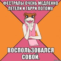 фестралы очень медленно летели и гарри потому воспользовался совой.