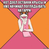 кот доел останки крысы и уже начинал поглядывать на гарри. 