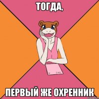 тогда, первый же охренник
