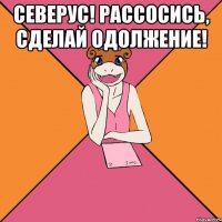северус! рассосись, сделай одолжение! 