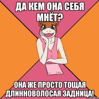 да кем она себя мнёт? она же просто тощая длинноволосая задница!