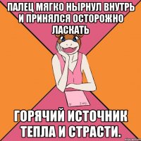 палец мягко нырнул внутрь и принялся осторожно ласкать горячий источник тепла и страсти.