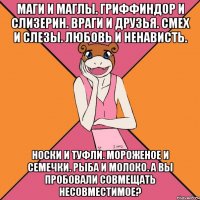 маги и маглы. гриффиндор и слизерин. враги и друзья. смех и слезы. любовь и ненависть. носки и туфли. мороженое и семечки. рыба и молоко. а вы пробовали совмещать несовместимое?