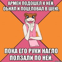 армен подошел к ней, обнял и поцеловал в шею, пока его руки нагло ползали по ней.