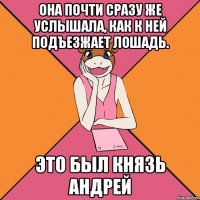 она почти сразу же услышала, как к ней подъезжает лошадь. это был князь андрей