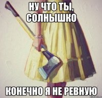 ну что ты, солнышко конечно я не ревную