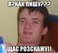 я?как пишу??? щас розскажу))