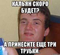 кальян скоро будет? а принесите еще три трубки.