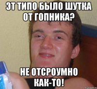 эт типо было шутка от гопника? не отсроумно как-то!