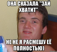 она сказала "зай хватит" не не я расмешу её полностью)