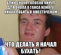 блин скоко голосов кинул для окопа а ганса немогу никак побить в ожесточёном что делать я начал бухать!