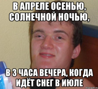 в апреле осенью, солнечной ночью, в 3 часа вечера, когда идёт снег в июле